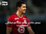 عيسى ماندي يوقع عقداً مع ليفانتي الإسباني حتى يونيو 2028