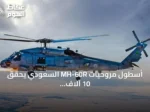أسطول مروحيات MH-60R السعودي يحقق 10 آلاف ساعة طيران بدعم أمريكي