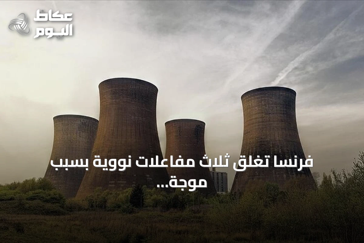 فرنسا تغلق ثلاث مفاعلات نووية بسبب موجة الحر ونقص المياه