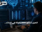 الصين تتجاوز 6600 شركة في الذكاء الاصطناعي وتستحوذ على 15% من السوق العالمية