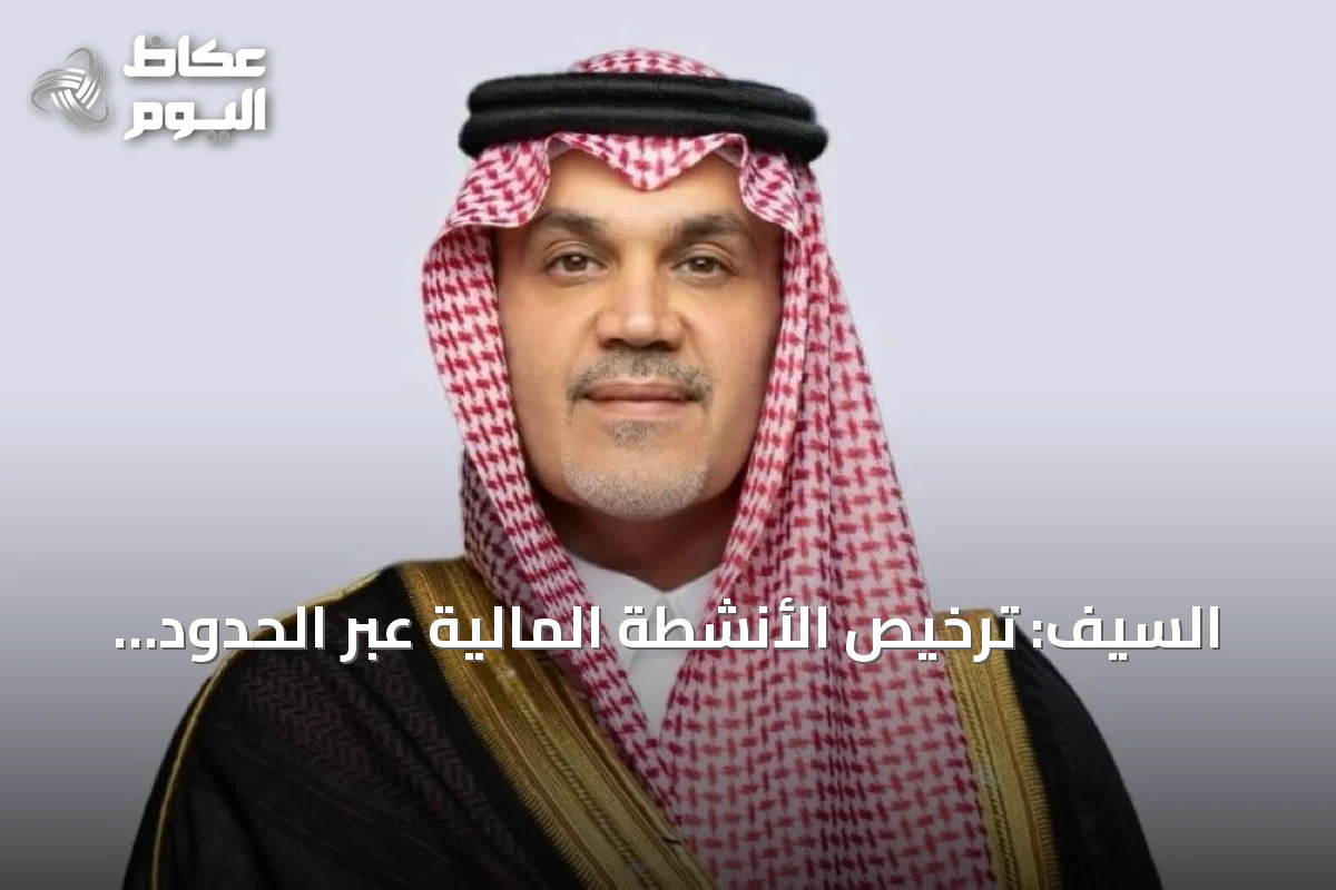 السيف: ترخيص الأنشطة المالية عبر الحدود يعزز جاذبية السعودية للاستثمارات العالمية