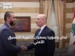 لبنان وسوريا يسعيان لتقوية التنسيق الأمني ومحاربة تهريب المخدرات والسلاح