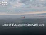روسيا تعلن استهداف سفينتين أوكرانيتين تنقلان أسلحة في البحر الأسود