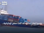 روسيا تعلن استهداف ثلاث سفن أوكرانية وتحمل شحنات عسكرية في البحر الأسود