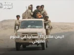 اليمن: مقتل 17 عسكرياً في هجوم صاروخي وجوي للحوثيين