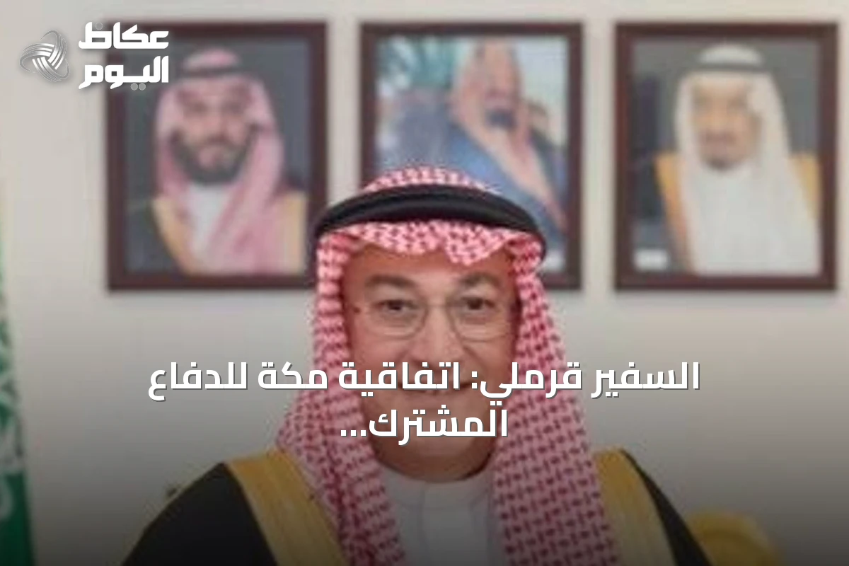 السفير قرملي: اتفاقية مكة للدفاع المشترك لا تشكل محوراً عسكرياً ولا سباق تسلح