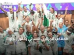 المنتخب الجزائري النسائي يحقق إنجازاً تاريخياً ببلوغ نصف نهائي أمم أفريقيا والتأهل لكأس العالم