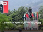 وزير خارجية باكستان: اتفاقية مكة للدفاع المشترك دفاعية بحتة ولا تستهدف أحداً