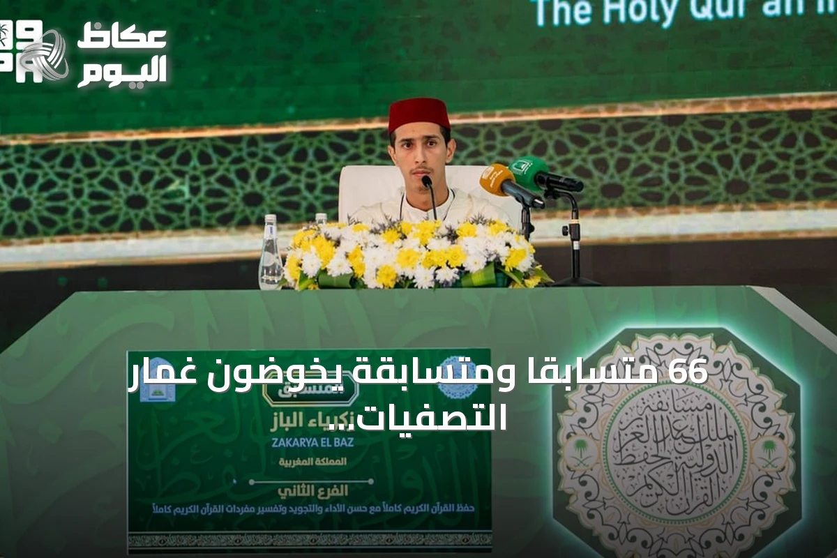 66 متسابقًا ومتسابقة يخوضون غمار التصفيات النهائية لمسابقة الملك عبدالعزيز الدولية للقرآن