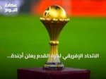 الاتحاد الإفريقي لكرة القدم يعلن أجندة مسابقاته القارية للأندية والمنتخبات