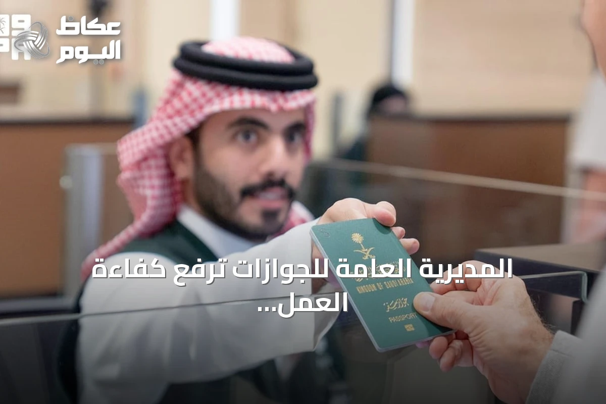 المديرية العامة للجوازات ترفع كفاءة العمل في المنافذ لتيسير حركة المسافرين