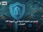 تحذير من ثغرات أمنية في أجهزة HP.. المركز الوطني الإرشادي يدعو للتحديث الفوري