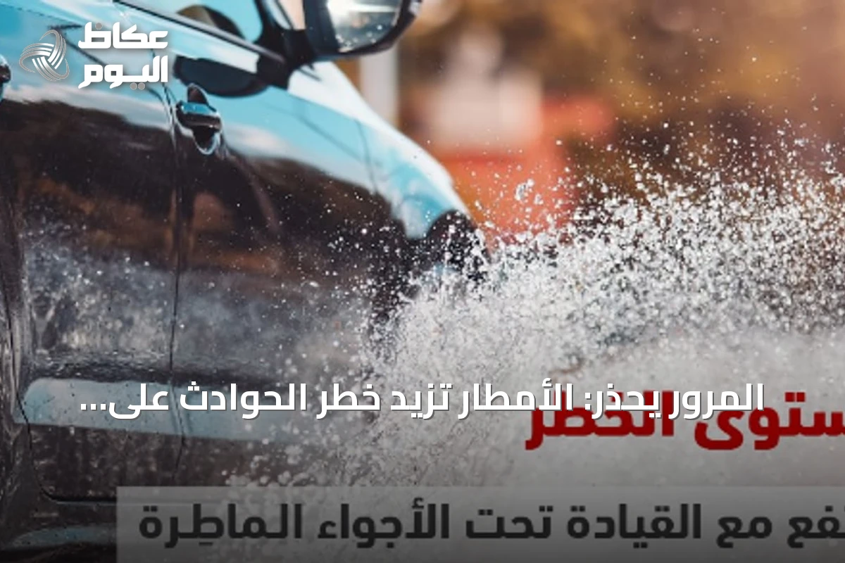 المرور يحذر: الأمطار تزيد خطر الحوادث على الطرق وتوجه نصائح للقيادة الآمنة