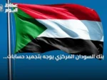 بنك السودان المركزي يوجه بتجميد حسابات العملاء المتخلفين عن تحديث بياناتهم