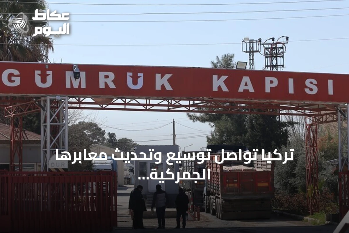 تركيا تواصل توسيع وتحديث معابرها الجمركية على الحدود مع سوريا