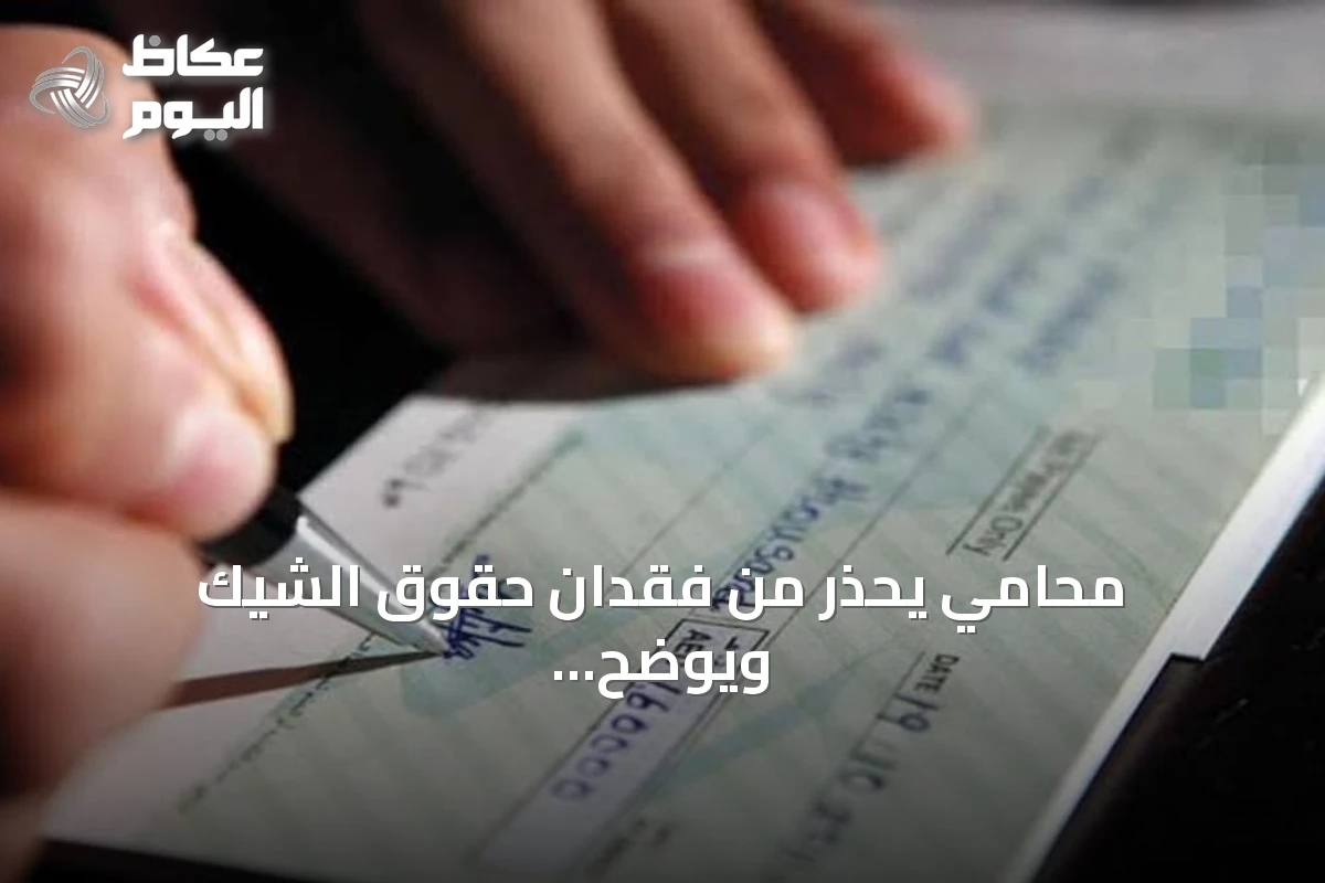 محامي يحذر من فقدان حقوق الشيك ويوضح الإجراءات القانونية الواجبة