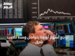 تراجع أسهم أوروبا يتواصل وسط تصعيد شرق أوسطي وارتفاع للنفط