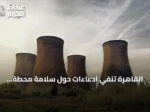 القاهرة تنفي ادعاءات حول سلامة محطة الضبعة النووية وتؤكد الالتزام بالمعايير الدولية