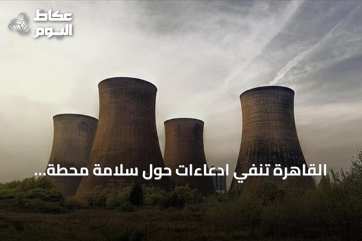القاهرة تنفي ادعاءات حول سلامة محطة الضبعة النووية وتؤكد الالتزام بالمعايير الدولية