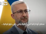 سفير أوكرانيا في أنقرة يثني على دور تركيا في إنهاء الحرب مع روسيا