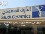 حريق في محطة كهرباء يغذي خط إنتاج بلاط شركة الخزف السعودي بالرياض