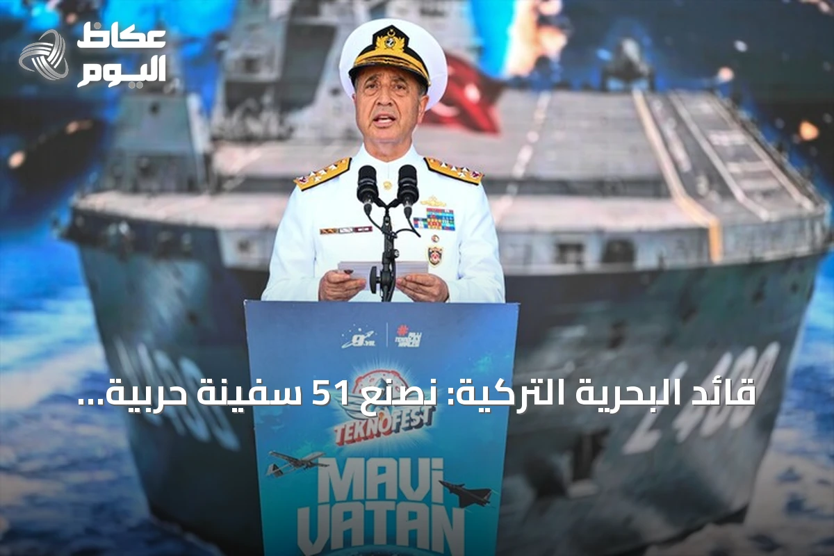 قائد البحرية التركية: نصنع 51 سفينة حربية في وقت واحد بينها 37 لصالح أسطولنا
