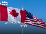 فشل المحادثات التجارية بين واشنطن وأوتاوا يؤدي إلى فرض رسوم جمركية أمريكية على كندا
