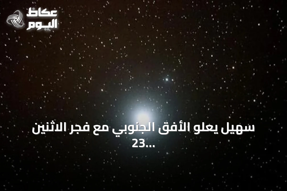 سهيل يعلو الأفق الجنوبي مع فجر الاثنين 23 أغسطس 2026 مبشرًا بانحسار قيظ الصيف