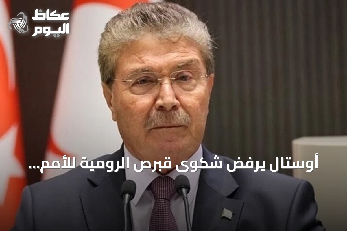 أوستال يرفض شكوى قبرص الرومية للأمم المتحدة ويؤكد حق شمال قبرص في التعاون الطاقي مع تركيا