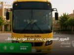 المرور السعودي يحدد ست قواعد لقادة الحافلات المدرسية لحماية الطلاب