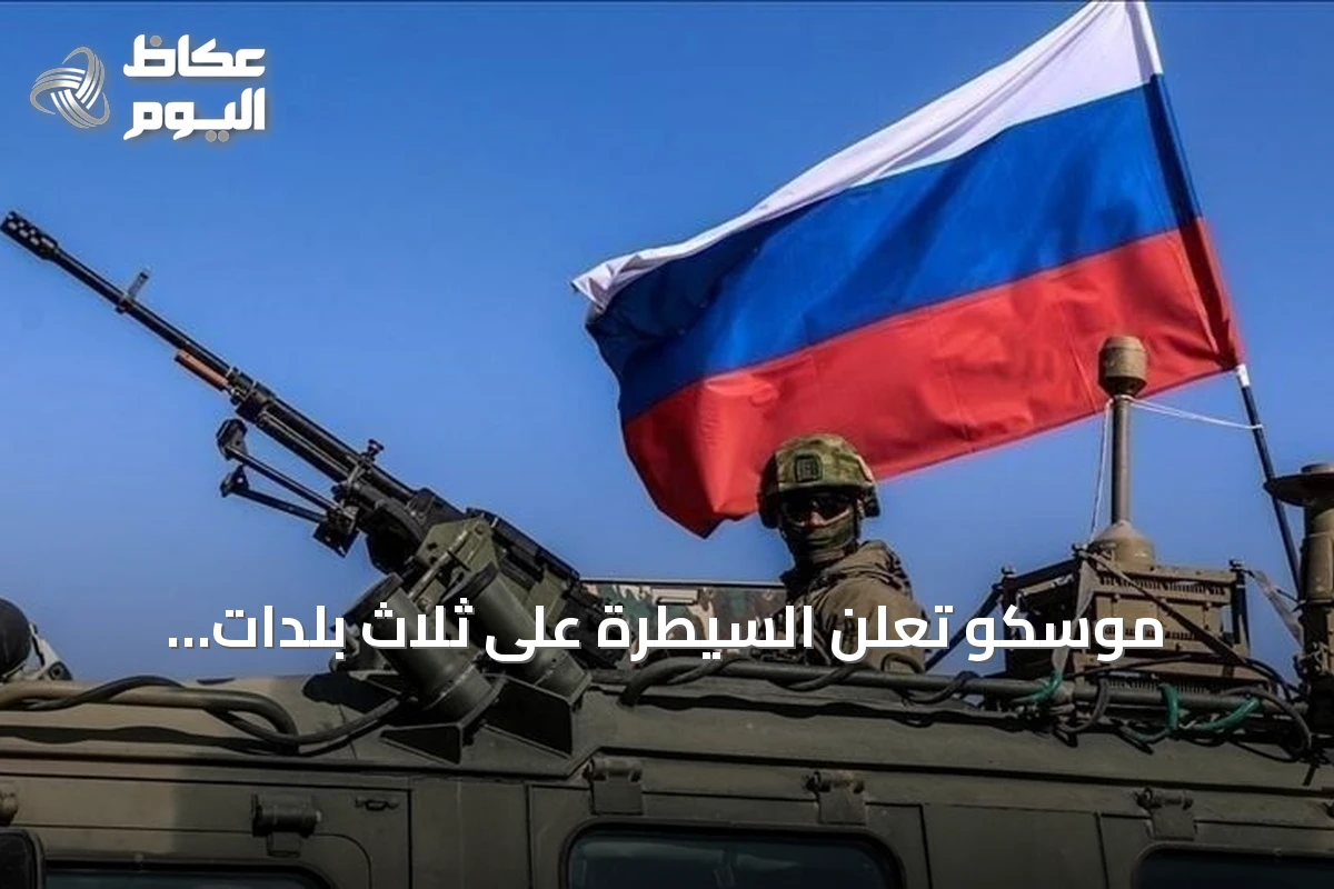 موسكو تعلن السيطرة على ثلاث بلدات أوكرانية جديدة