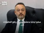 سفير تركيا بدمشق يرى أن رفع العقوبات عن سوريا يفتح آفاقاً مشرقة