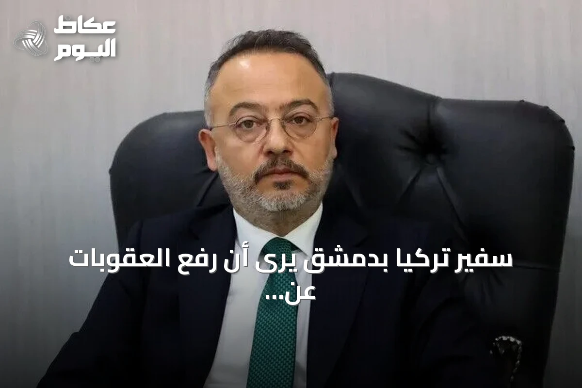 سفير تركيا بدمشق يرى أن رفع العقوبات عن سوريا يفتح آفاقاً مشرقة