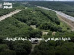 ذاكرة المياه في إسطنبول: شبكة تاريخية تمتد لقرابة ألفي سنة