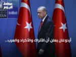 أردوغان يعلن أن الأتراك والأكراد والعرب إخوة لا يفرقهم أحد ويؤكد أن مسار ‘تركيا بلا إرهاب’ يفتح أبواب مرحلة جديدة