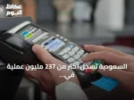 السعودية تسجل أكثر من 237 مليون عملية في نقاط البيع بأسبوع بقيمة تتجاوز 14 مليار ريال