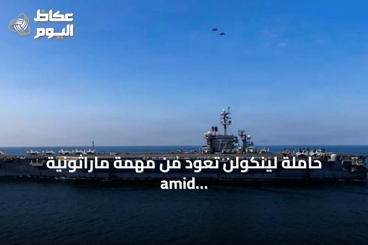 حاملة لينكولن تعود من مهمة ماراثونية amid تقارير عن ضغوط نفسية ونقص إمدادات