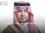 وزير البلديات والإسكان يؤكد أن تنظيم توثيق التصرفات العقارية للأراضي المشمولة بالرسوم يحافظ على حقوق الدولة ويزيد المعروض السكني