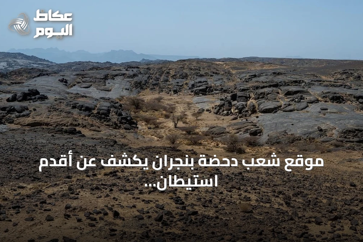 موقع شعب دحضة بنجران يكشف عن أقدم استيطان بشري في الجزيرة العربية يعود لـ1.8 مليون عام