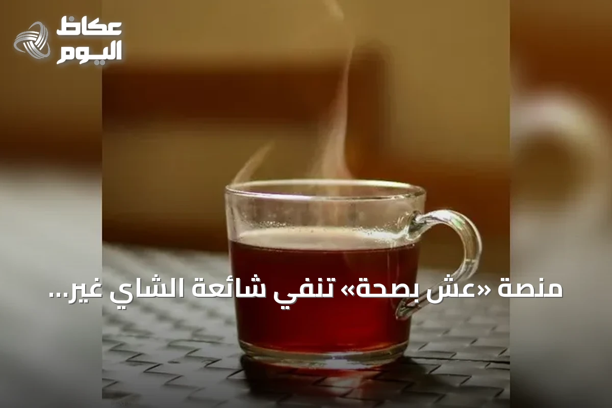 منصة «عِش بصحة» تنفي شائعة الشاي غير المحلى وتؤكد عدم وجود علاقة بتلف الكبد