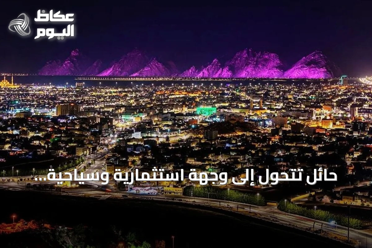 حائل تتحول إلى وجهة استثمارية وسياحية بفضل إرثها العريق وموقعها المميز