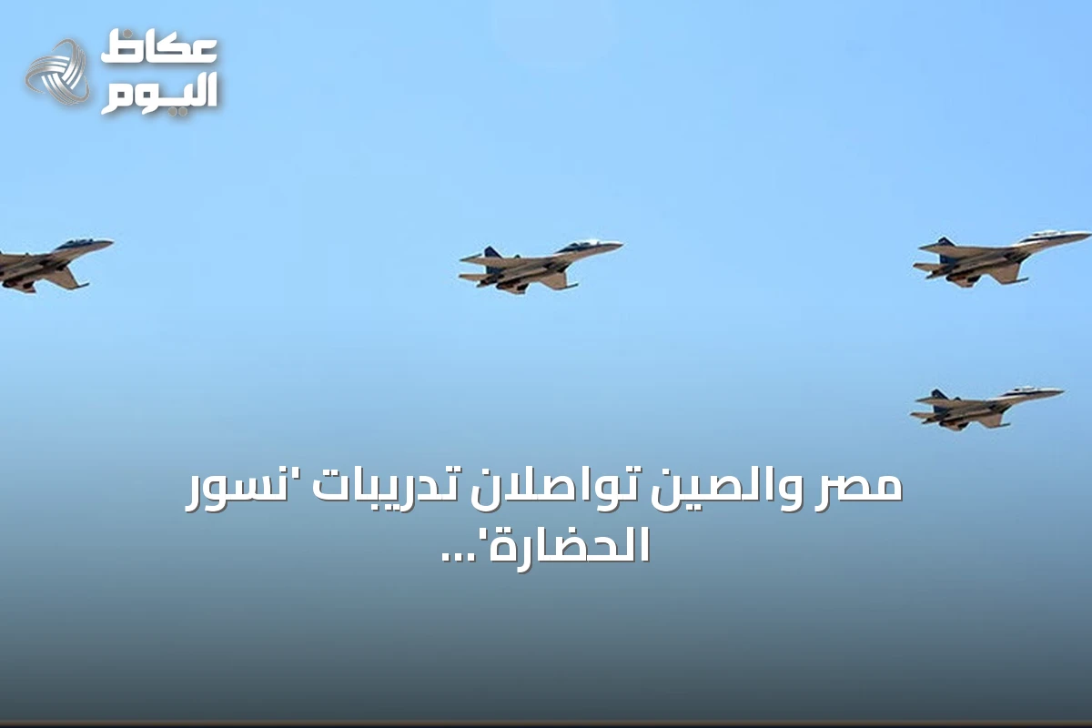 مصر والصين تواصلان تدريبات ‘نسور الحضارة’ الجوية قبيل زيارة شي جين بينغ المرتقبة