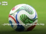 روما يكتسح ليتشي برباعية نظيفة ويواصل تصدر الدوري الإيطالي