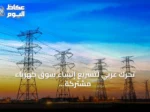 تحرك عربي لتسريع إنشاء سوق كهرباء مشتركة ومشروع تجريبي يقوده ثلاثي المشرق