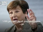 صندوق النقد يحذر: الديون تقترب من 100% من الناتج المحلي ومخاطر الاقتصاد تتصاعد