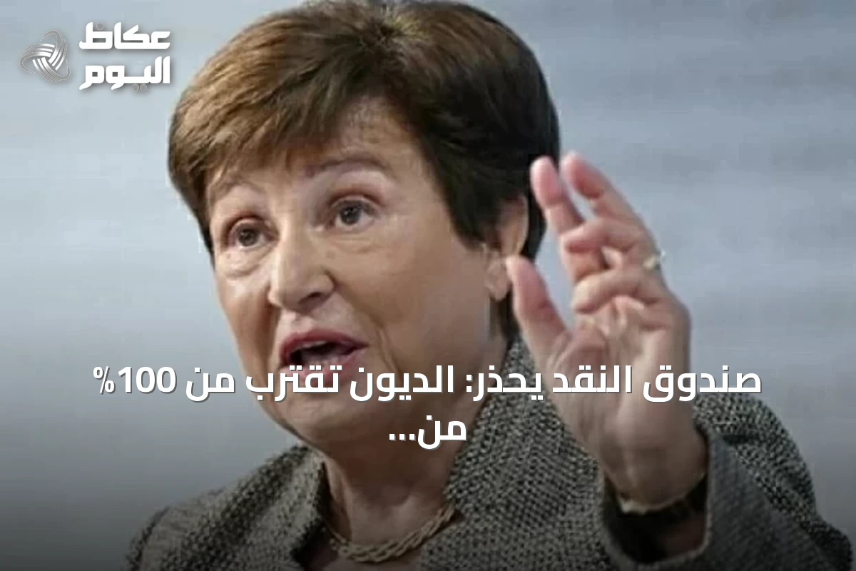 صندوق النقد يحذر: الديون تقترب من 100% من الناتج المحلي ومخاطر الاقتصاد تتصاعد