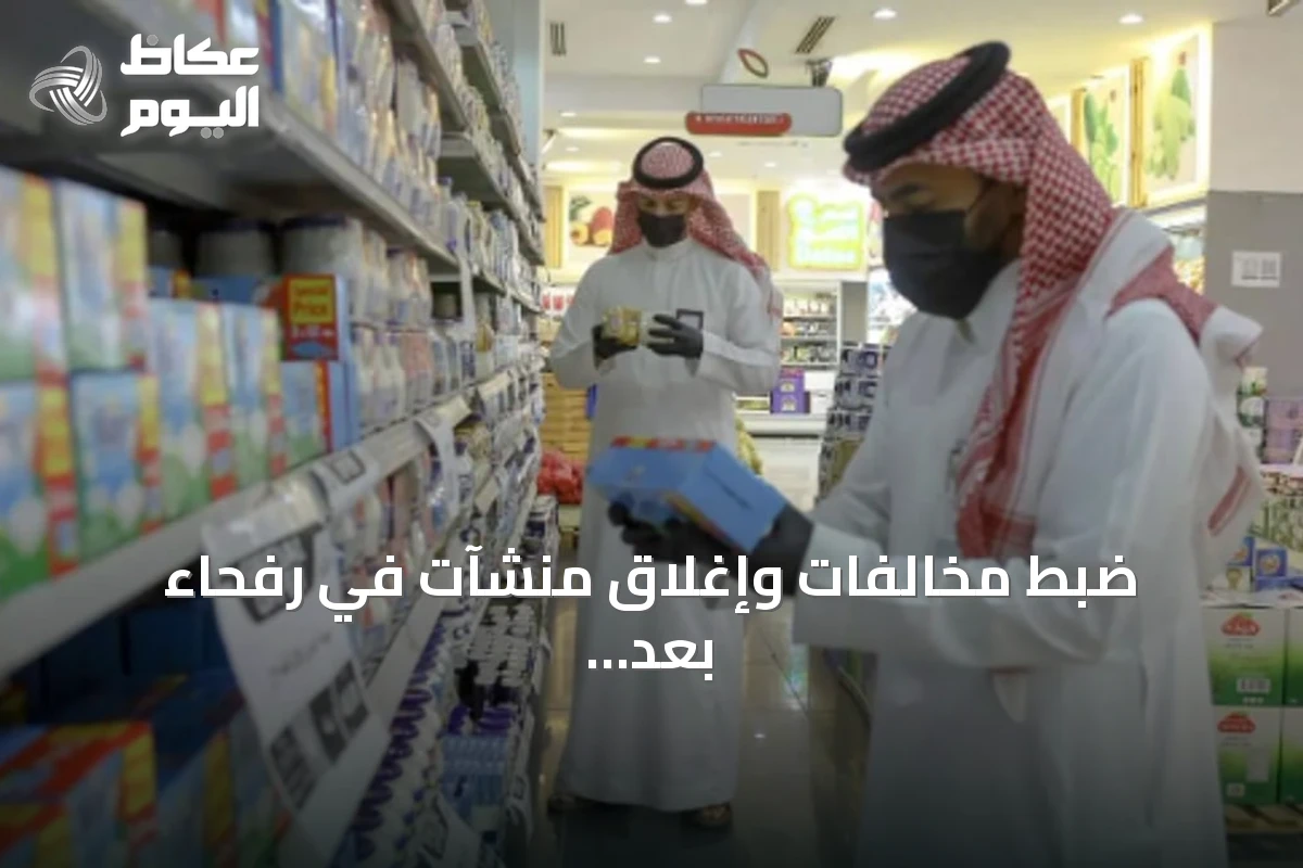 ضبط مخالفات وإغلاق منشآت في رفحاء بعد حملات رقابية مكثفة