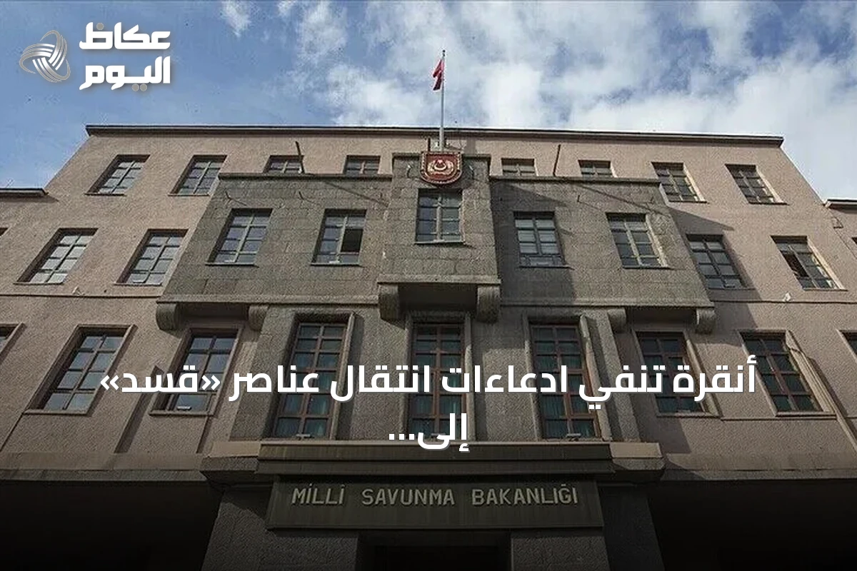 أنقرة تنفي ادعاءات انتقال عناصر «قسد» إلى أراضيها وتؤكد حل التنظيم واندماجه في سوريا
