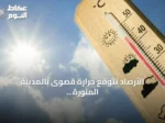 الأرصاد تتوقع حرارة قصوى بالمدينة المنورة تصل إلى 44° مئوية وبرودة بأبها عند 20° مئوية