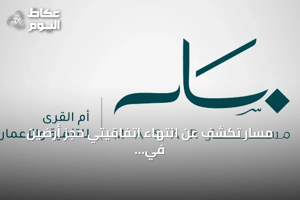 مسار تكشف عن انتهاء اتفاقيتي حجز أرضين في مكة دون إتمام البيع النهائي